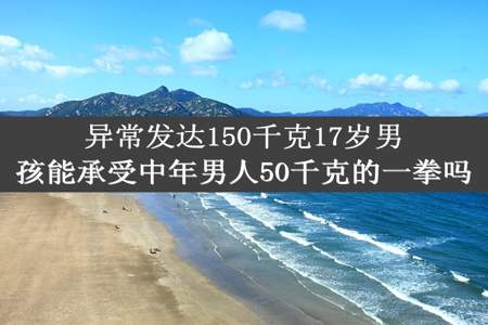 异常发达150千克17岁男孩能承受中年男人50千克的一拳吗