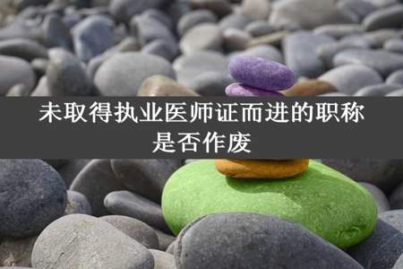 未取得执业医师证而进的职称是否作废