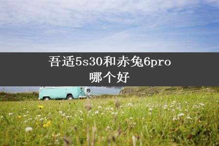 吾适5s30和赤兔6pro哪个好