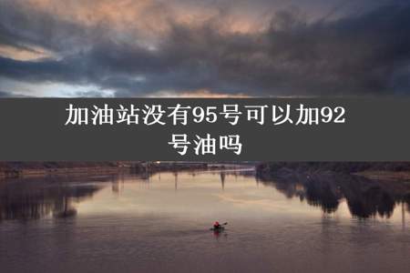 加油站没有95号可以加92号油吗