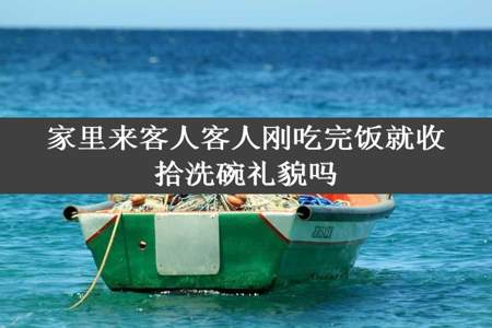 家里来客人客人刚吃完饭就收拾洗碗礼貌吗