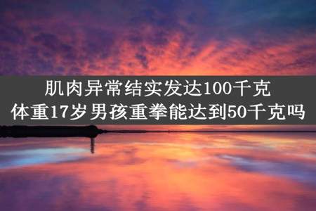 肌肉异常结实发达100千克体重17岁男孩重拳能达到50千克吗