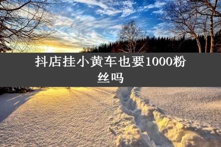 抖店挂小黄车也要1000粉丝吗