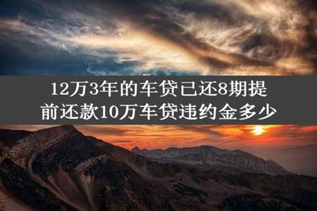 12万3年的车贷已还8期提前还款10万车贷违约金多少