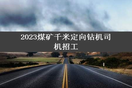 2023煤矿千米定向钻机司机招工