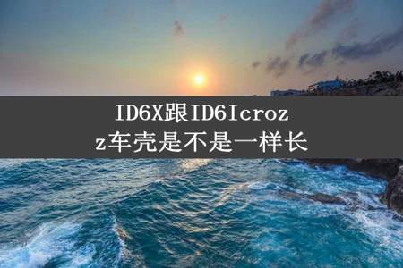 ID6X跟ID6Icrozz车壳是不是一样长