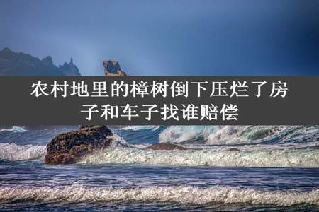 农村地里的樟树倒下压烂了房子和车子找谁赔偿