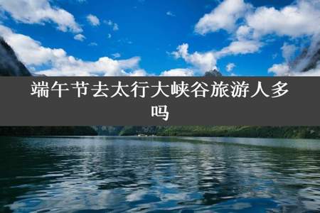 端午节去太行大峡谷旅游人多吗