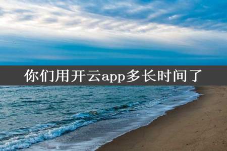 你们用开云app多长时间了