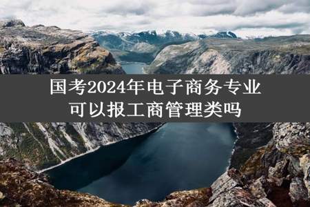 国考2024年电子商务专业可以报工商管理类吗