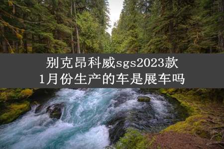 别克昂科威sgs2023款1月份生产的车是展车吗