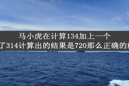 马小虎在计算134加上一个数时把134写成了314计算出的结果是720那么正确的结果应该是多少