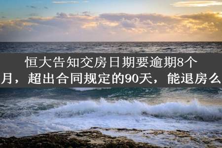 恒大告知交房日期要逾期8个月，超出合同规定的90天，能退房么