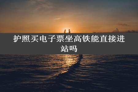 护照买电子票坐高铁能直接进站吗