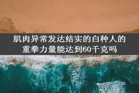 肌肉异常发达结实的白种人的重拳力量能达到60千克吗