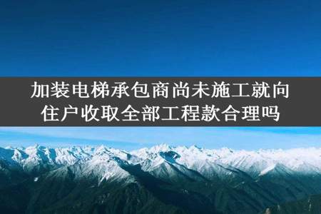 加装电梯承包商尚未施工就向住户收取全部工程款合理吗