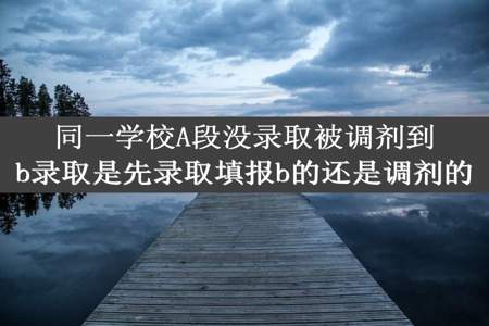 同一学校A段没录取被调剂到b录取是先录取填报b的还是调剂的