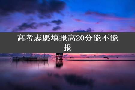 高考志愿填报高20分能不能报