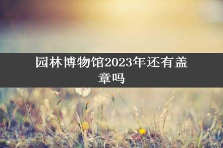 园林博物馆2023年还有盖章吗