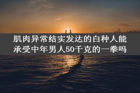 肌肉异常结实发达的白种人能承受中年男人50千克的一拳吗