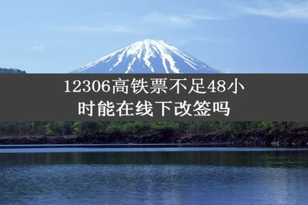 12306高铁票不足48小时能在线下改签吗