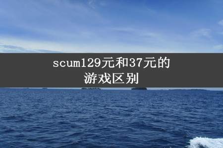 scum129元和37元的游戏区别