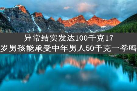 异常结实发达100千克17岁男孩能承受中年男人50千克一拳吗