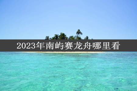 2023年南屿赛龙舟哪里看