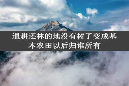 退耕还林的地没有树了变成基本农田以后归谁所有