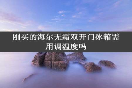 刚买的海尔无霜双开门冰箱需用调温度吗