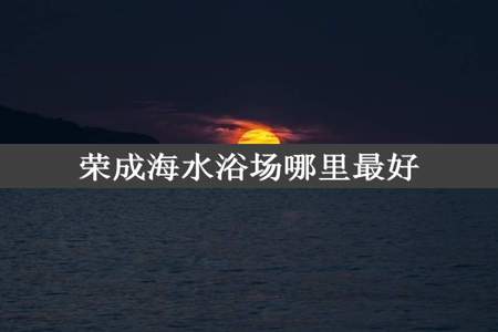 荣成海水浴场哪里最好