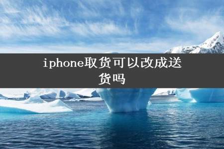 iphone取货可以改成送货吗