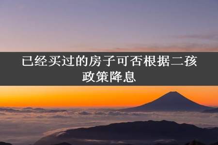 已经买过的房子可否根据二孩政策降息