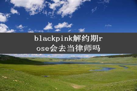 blackpink解约期rose会去当律师吗