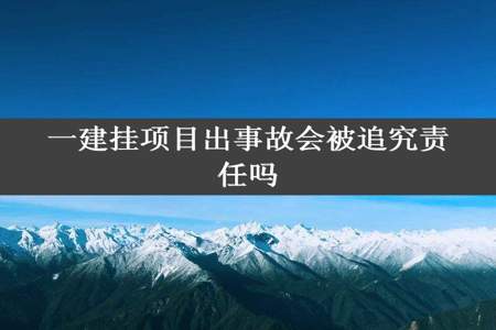 一建挂项目出事故会被追究责任吗