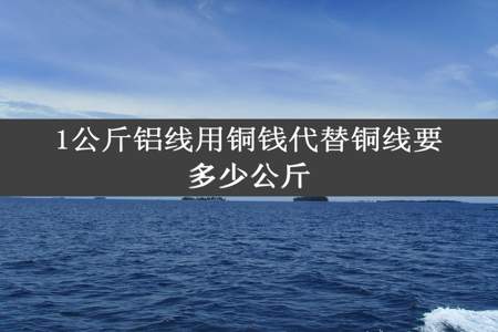 1公斤铝线用铜钱代替铜线要多少公斤