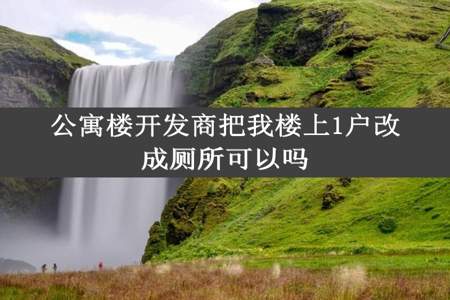 公寓楼开发商把我楼上1户改成厕所可以吗