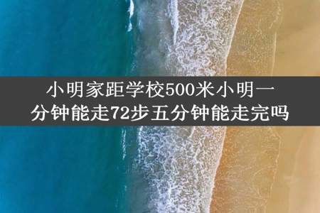 小明家距学校500米小明一分钟能走72步五分钟能走完吗