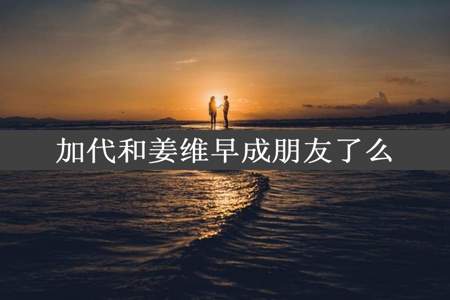 加代和姜维早成朋友了么