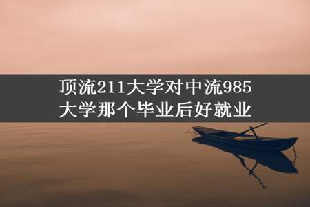 顶流211大学对中流985大学那个毕业后好就业