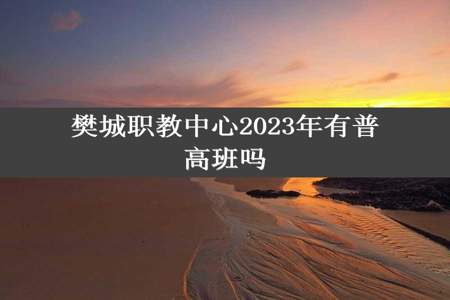 樊城职教中心2023年有普高班吗