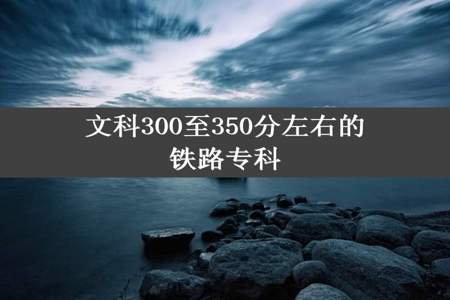 文科300至350分左右的铁路专科