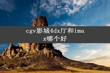 cgv影城4dx厅和imax哪个好