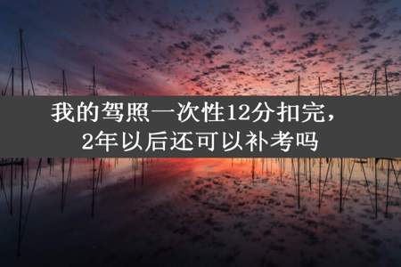 我的驾照一次性12分扣完，2年以后还可以补考吗