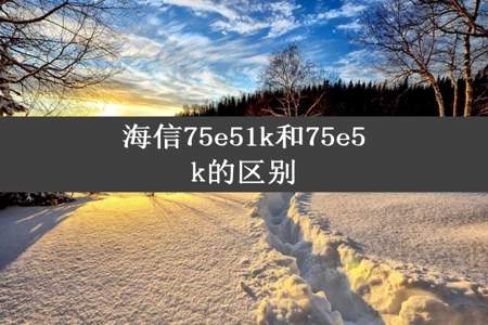 海信75e51k和75e5k的区别