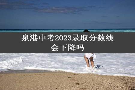 泉港中考2023录取分数线会下降吗