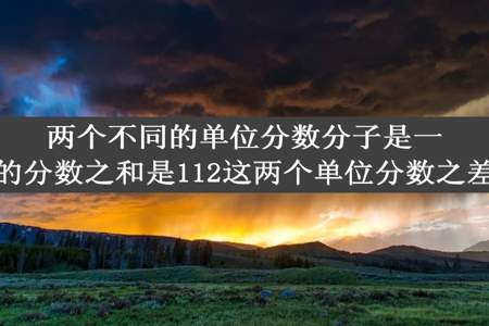 两个不同的单位分数分子是一分母是整数的分数之和是112这两个单位分数之差最小是多少