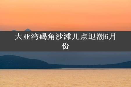 大亚湾碣角沙滩几点退潮6月份