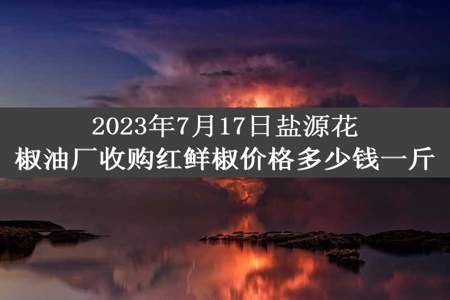 2023年7月17日盐源花椒油厂收购红鲜椒价格多少钱一斤