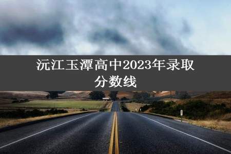 沅江玉潭高中2023年录取分数线